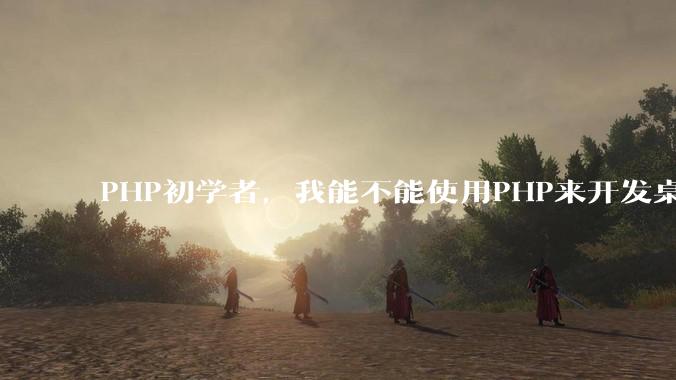 PHP初学者，我能不能使用PHP来开发桌面应用？